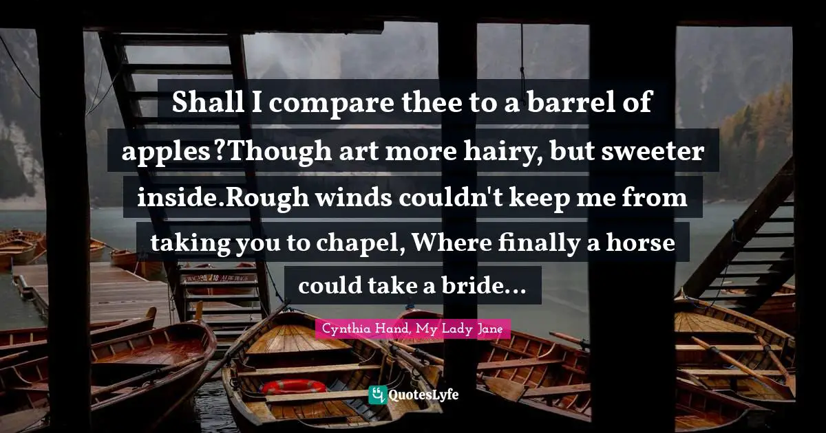 Shall I compare thee to a barrel of apples?Though art more hairy, but sweeter inside.Rough winds couldn't keep me from taking you to chapel, Where finally a horse could take a bride...
