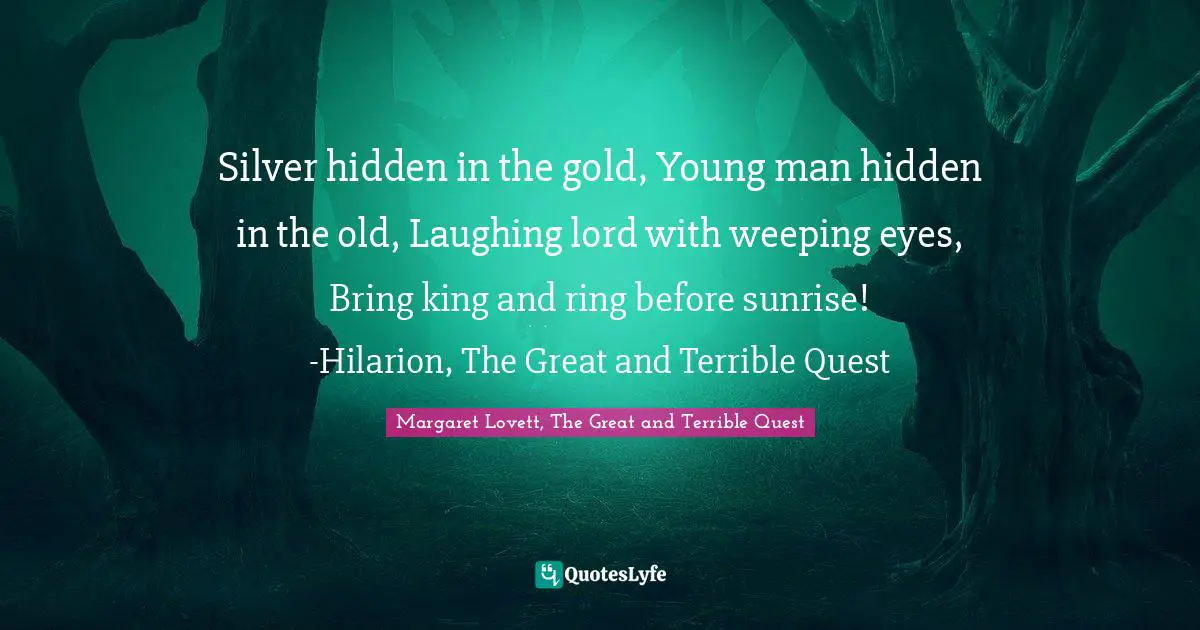 Silver hidden in the gold, Young man hidden in the old, Laughing lord with weeping eyes, Bring king and ring before sunrise! -Hilarion, The Great and Terrible Quest