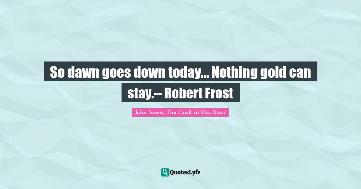 So dawn goes down today... Nothing gold can stay.-- Robert Frost
