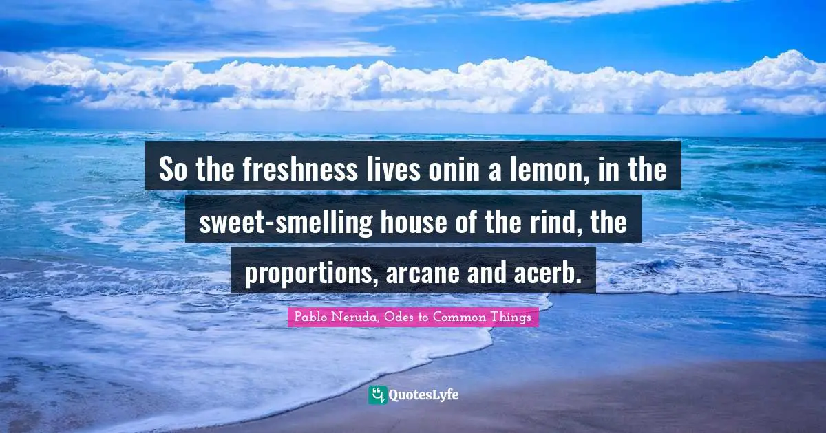 So the freshness lives onin a lemon, in the sweet-smelling house of the rind, the proportions, arcane and acerb.