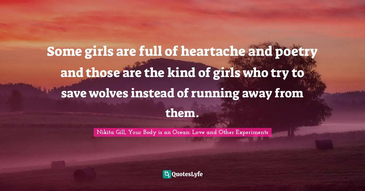 Some girls are full of heartache and poetry and those are the kind of girls who try to save wolves instead of running away from them.