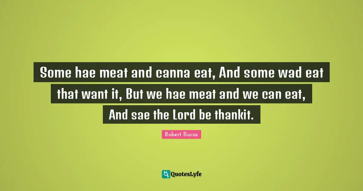 Robert Burns Quotes: "Some hae meat and canna eat, And some wad eat that want it, But we hae meat and we can eat, And sae the Lord be thankit."