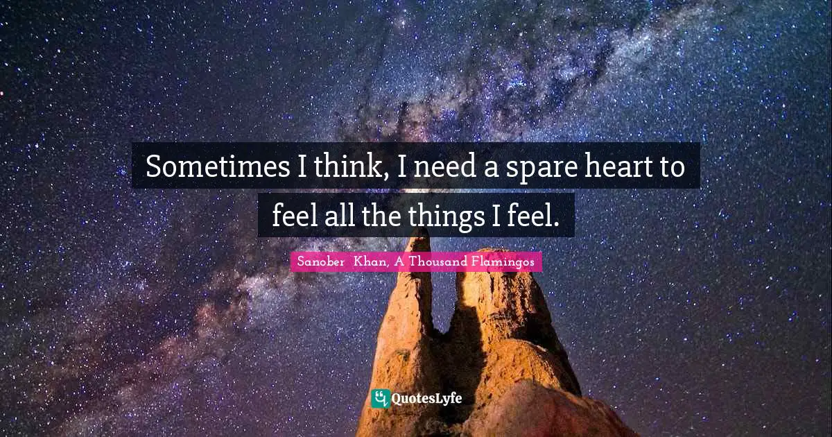 Sanober  Khan, A Thousand Flamingos Quotes: "Sometimes I think, I need a spare heart to feel all the things I feel."