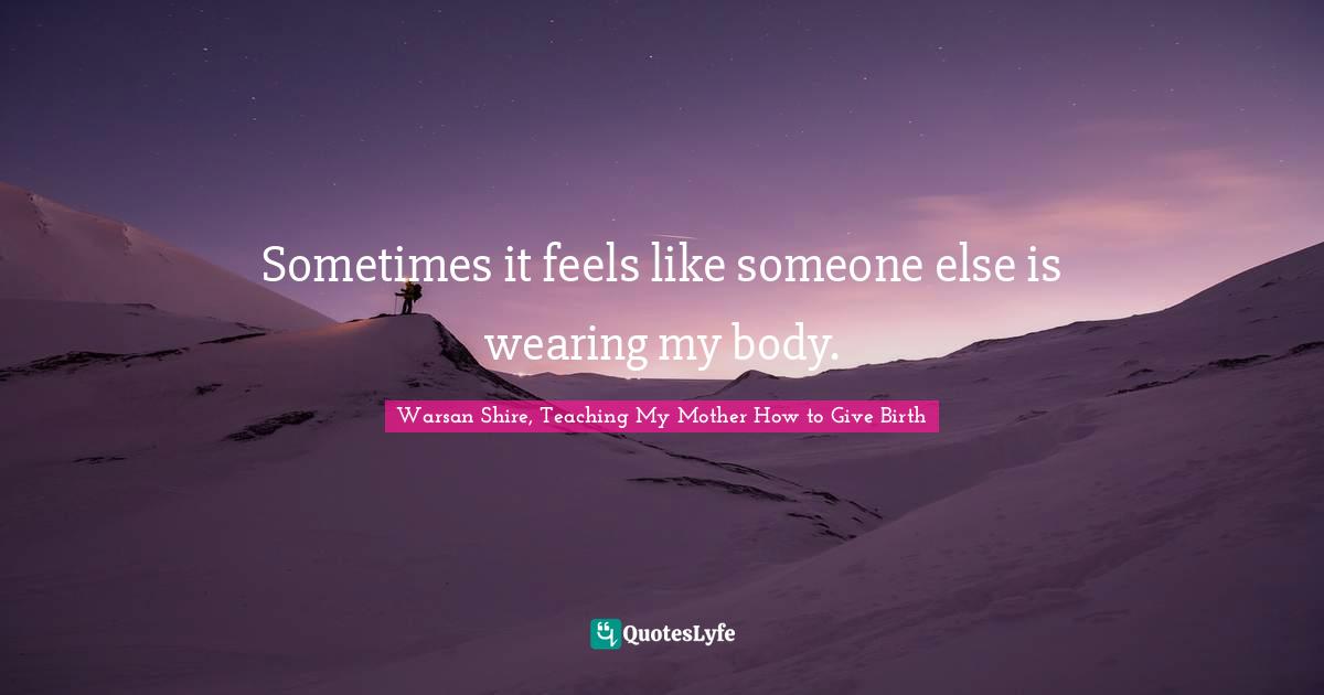 Warsan Shire Quotes: "Sometimes it feels like someone else is wearing my body."
