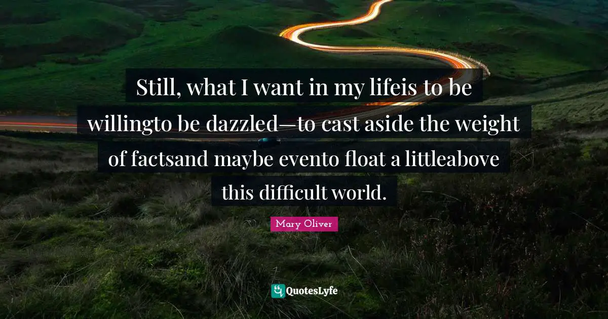 Still, what I want in my lifeis to be willingto be dazzled—to cast aside the weight of factsand maybe evento float a littleabove this difficult world.