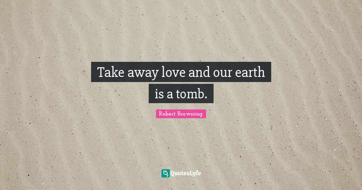 Take away love and our earth is a tomb.