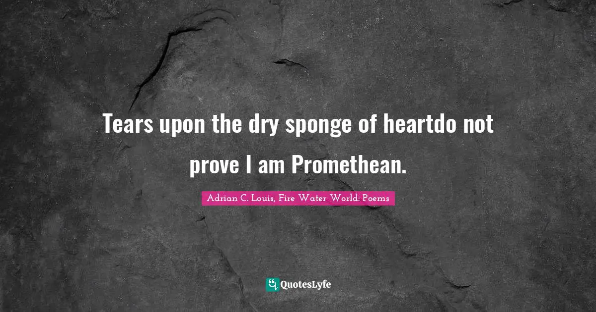 Tears upon the dry sponge of heartdo not prove I am Promethean.