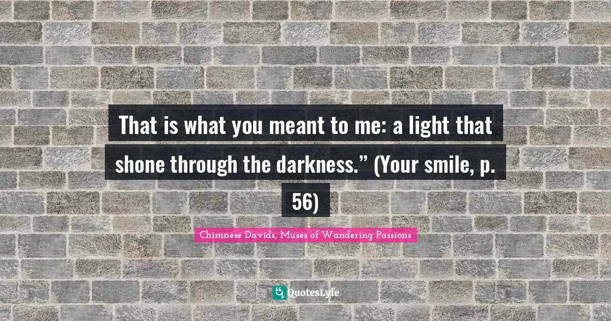 That is what you meant to me: a light that shone through the darkness.” (Your smile, p. 56)