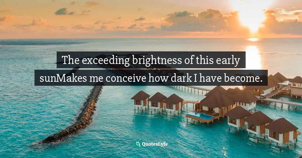The exceeding brightness of this early sunMakes me conceive how dark I have become.