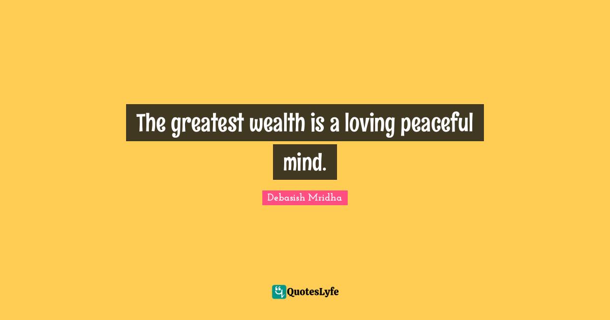 The greatest wealth is a loving peaceful mind.
