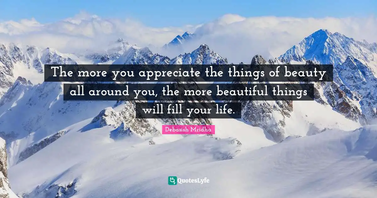 Debasish Mridha Quotes: The more you appreciate the things of beauty all around you, the more beautiful things will fill your life.