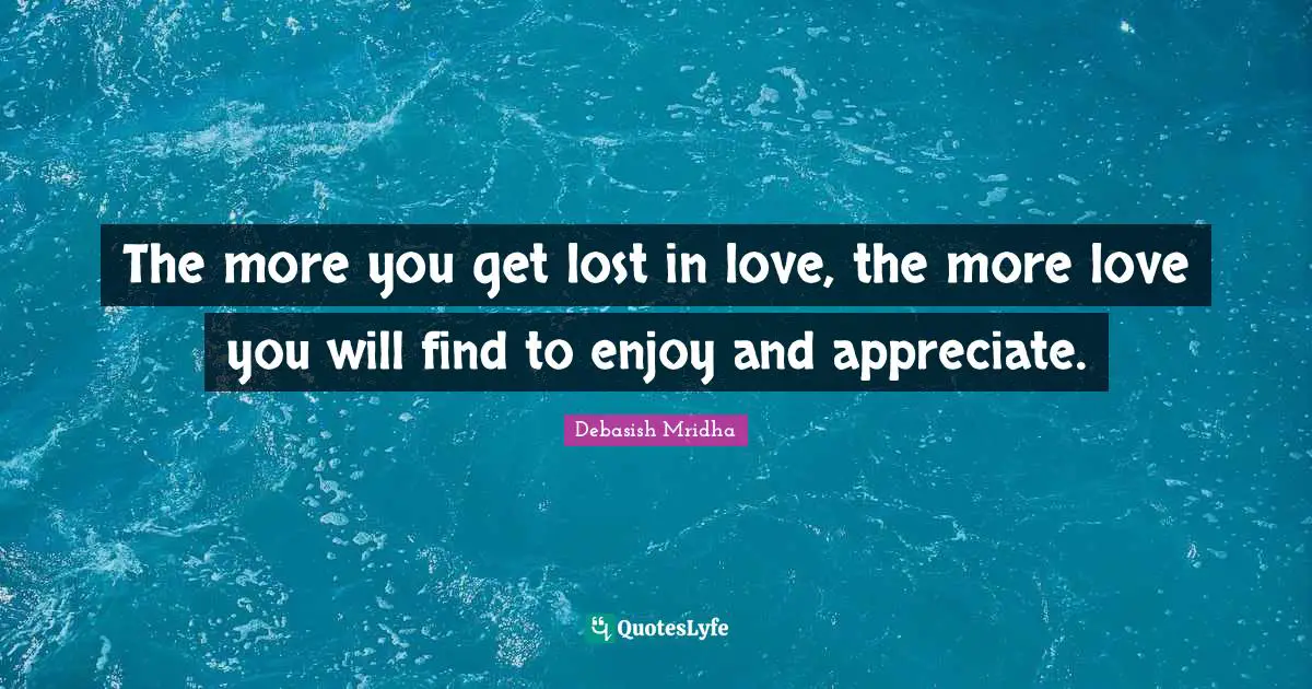 You Will Find Quotes: "The more you get lost in love, the more love you will find to enjoy and appreciate."