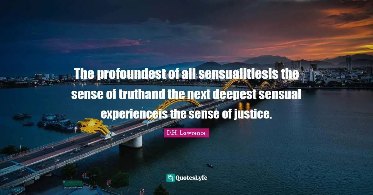 The profoundest of all sensualitiesis the sense of truthand the next deepest sensual experienceis the sense of justice.