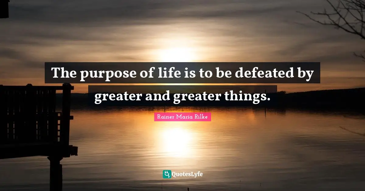 The purpose of life is to be defeated by greater and greater things.