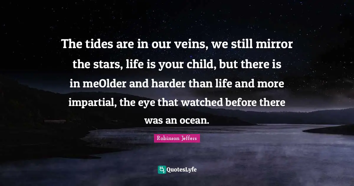 The tides are in our veins, we still mirror the stars, life is your child, but there is in meOlder and harder than life and more impartial, the eye that watched before there was an ocean.