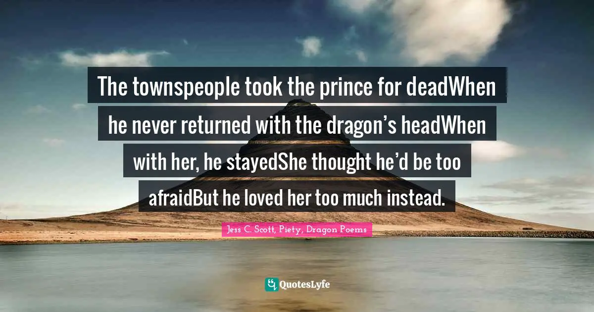 The townspeople took the prince for deadWhen he never returned with the dragon’s headWhen with her, he stayedShe thought he’d be too afraidBut he loved her too much instead.