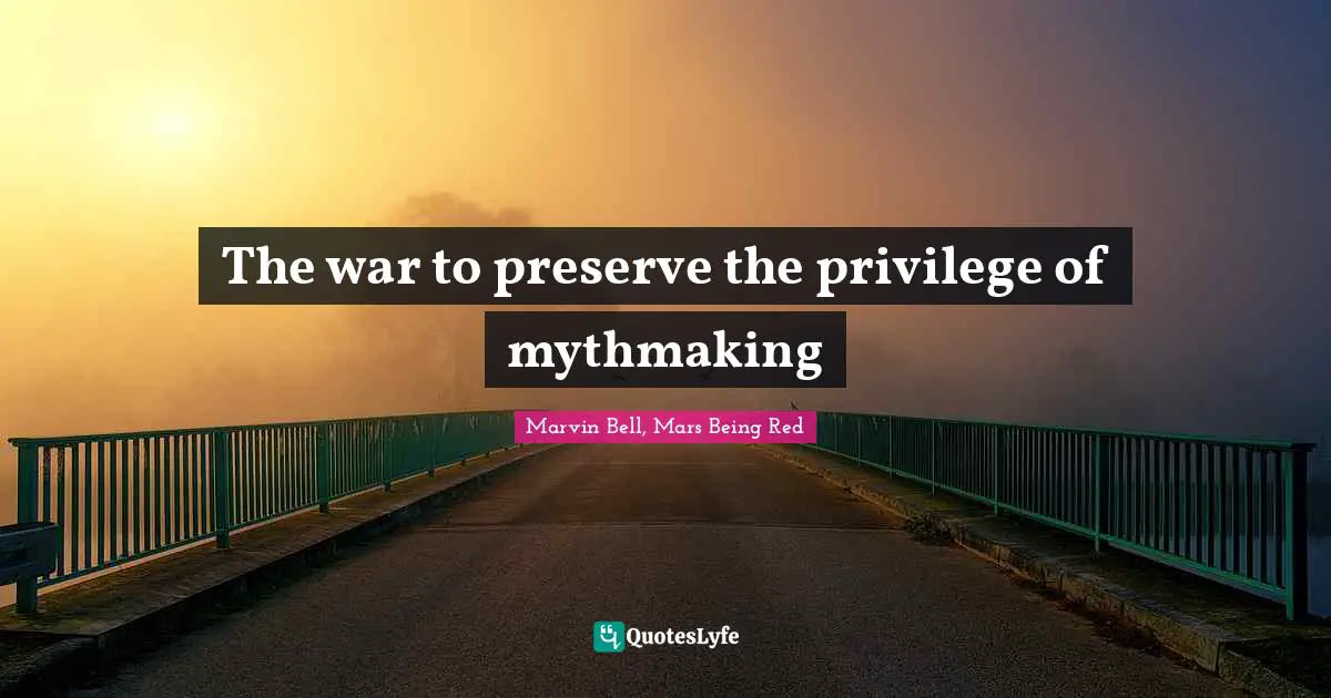 Marvin Bell Quotes: "The war to preserve the privilege of mythmaking"