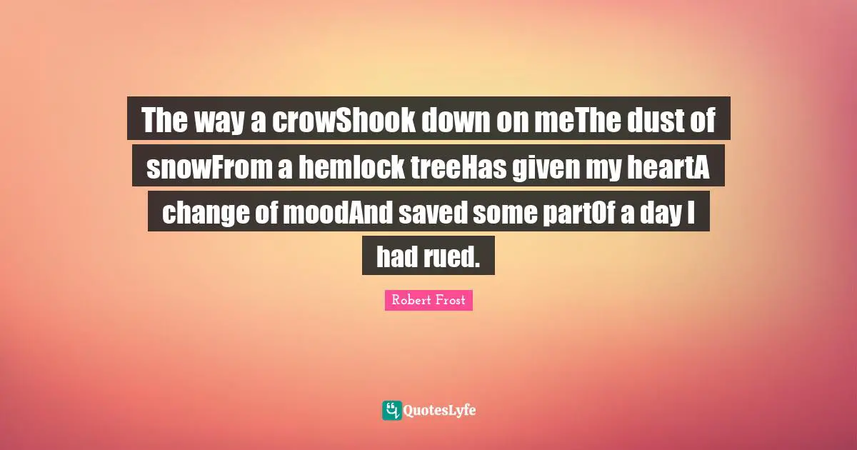 The way a crowShook down on meThe dust of snowFrom a hemlock treeHas given my heartA change of moodAnd saved some partOf a day I had rued.