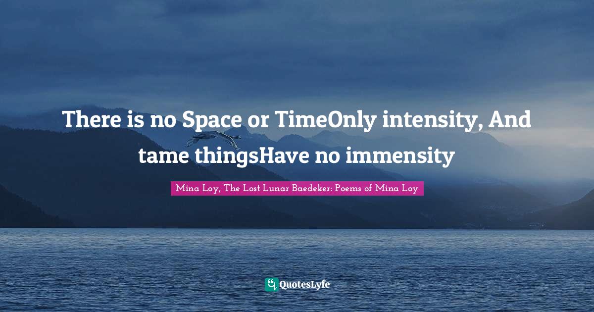 There is no Space or TimeOnly intensity, And tame thingsHave no immensity