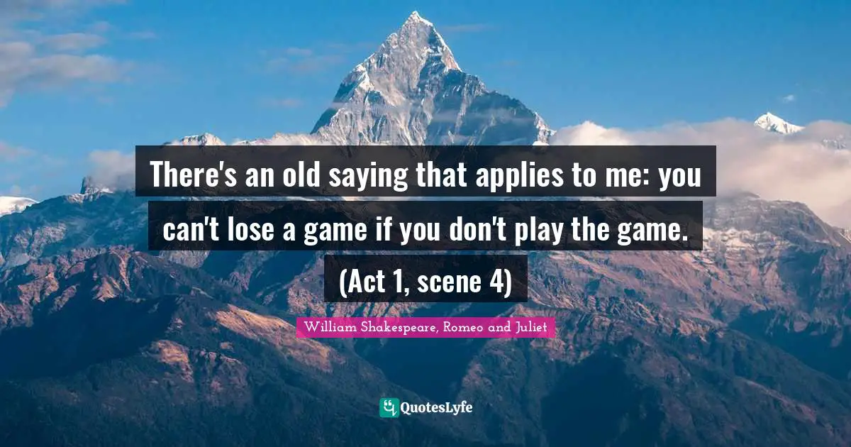 William Shakespeare, Romeo And Juliet Quotes: "There's an old saying that applies to me: you can't lose a game if you don't play the game. (Act 1, scene 4)"