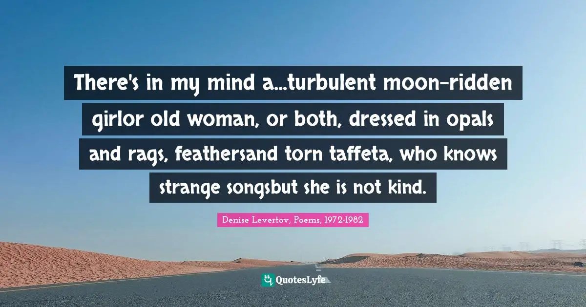 There's in my mind a...turbulent moon-ridden girlor old woman, or both, dressed in opals and rags, feathersand torn taffeta, who knows strange songsbut she is not kind.