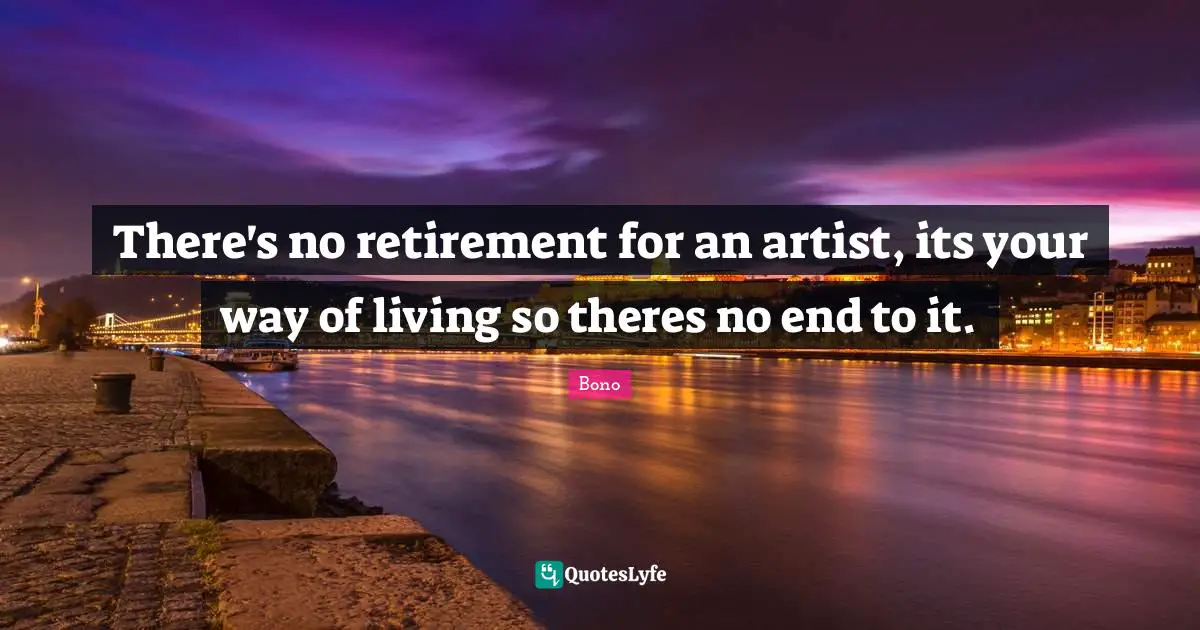 There's no retirement for an artist, its your way of living so theres no end to it.