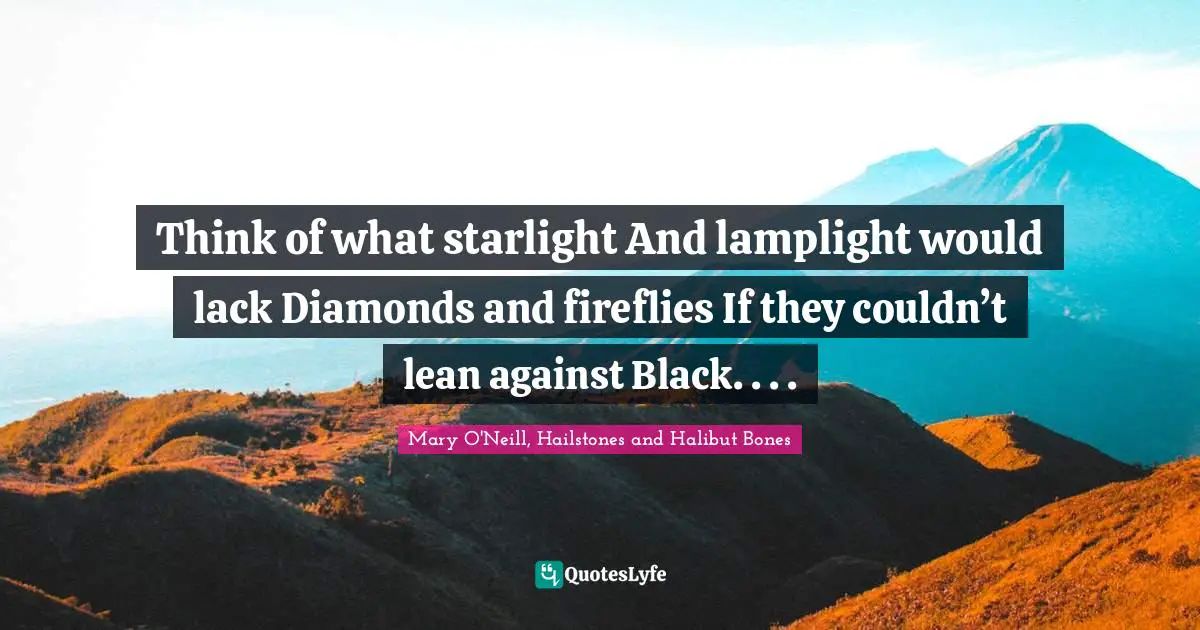 Think of what starlight And lamplight would lack Diamonds and fireflies If they couldn’t lean against Black. . . .
