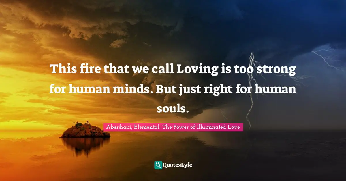 Self Love Quotes: "This fire that we call Loving is too strong for human minds. But just right for human souls."