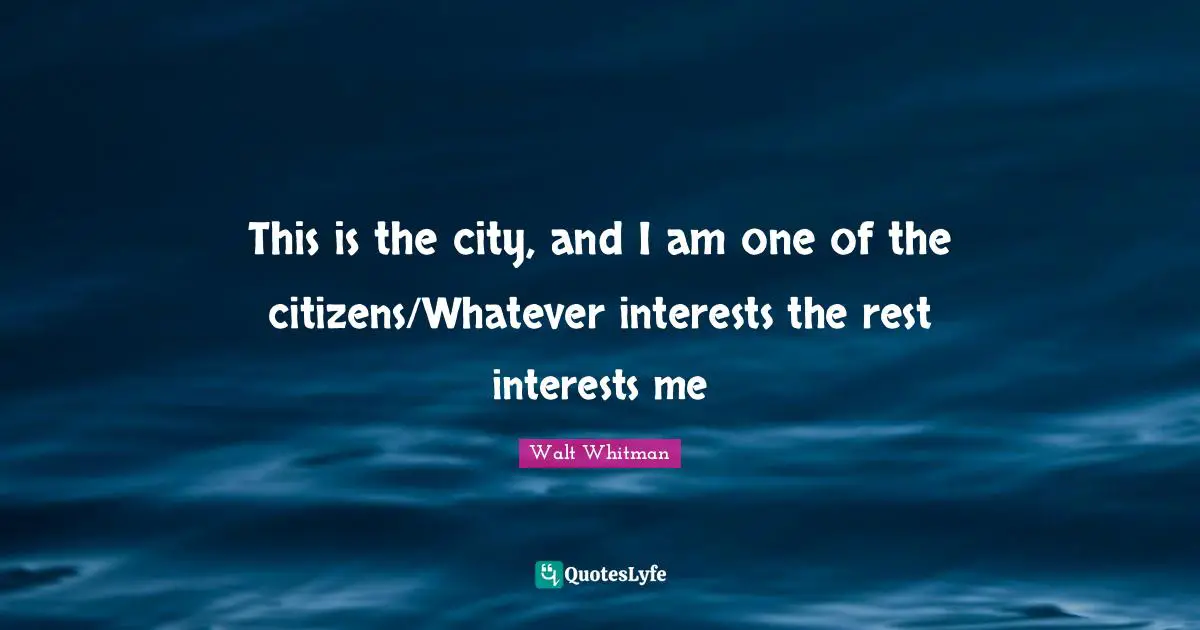 This is the city, and I am one of the citizens/Whatever interests the rest interests me