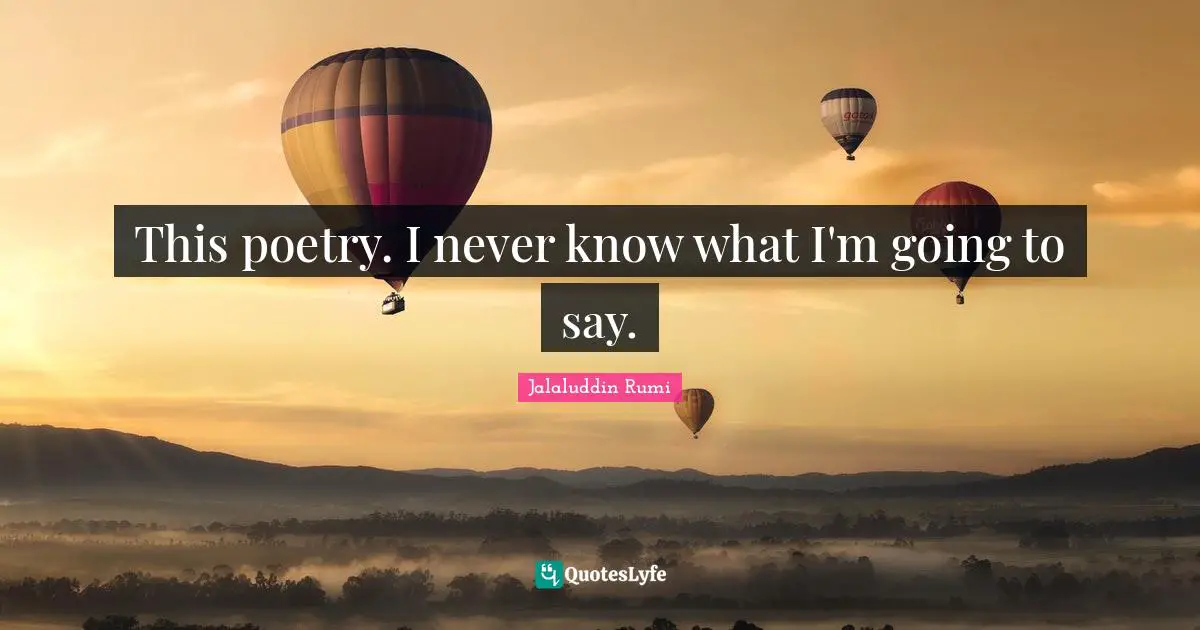 This poetry. I never know what I'm going to say.