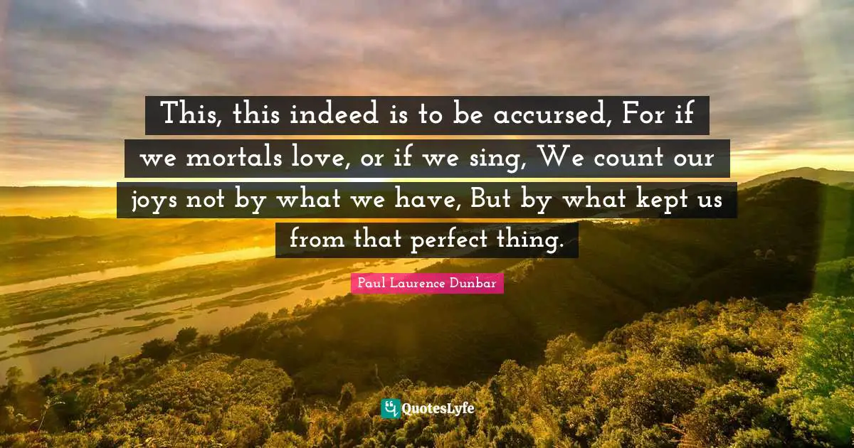 This, this indeed is to be accursed, For if we mortals love, or if we sing, We count our joys not by what we have, But by what kept us from that perfect thing.
