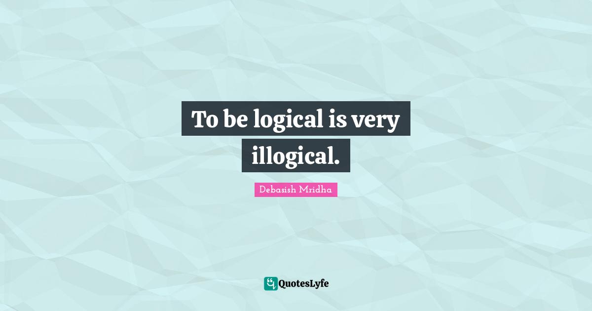 To be logical is very illogical.