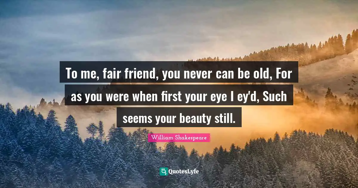 Sonnet Quotes: "To me, fair friend, you never can be old, For as you were when first your eye I ey'd, Such seems your beauty still."