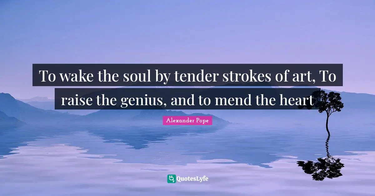 To wake the soul by tender strokes of art, To raise the genius, and to mend the heart