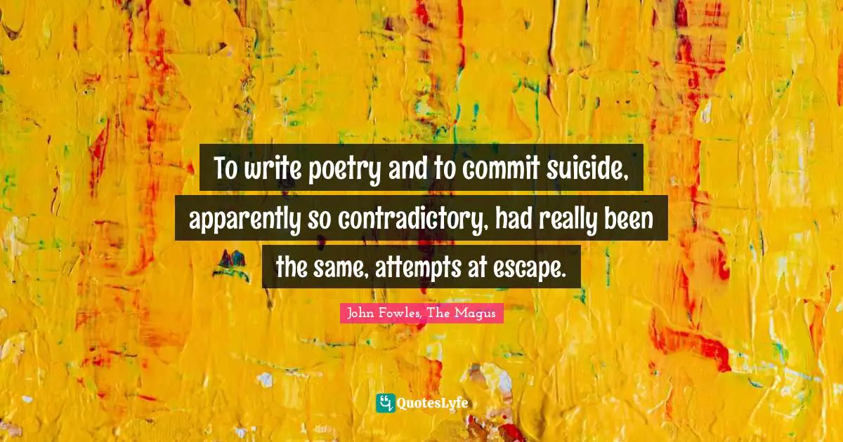 To write poetry and to commit suicide, apparently so contradictory, had really been the same, attempts at escape.