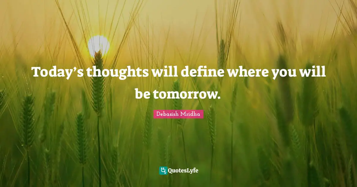 Today’s thoughts will define where you will be tomorrow.