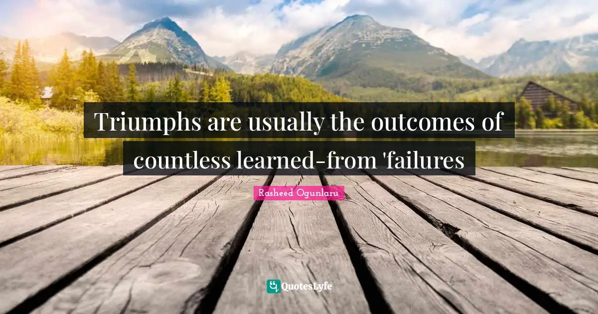 Triumphs are usually the outcomes of countless learned-from 'failures