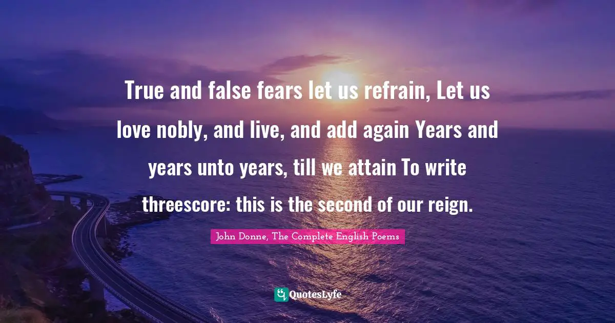 True and false fears let us refrain, Let us love nobly, and live, and add again Years and years unto years, till we attain To write threescore: this is the second of our reign.