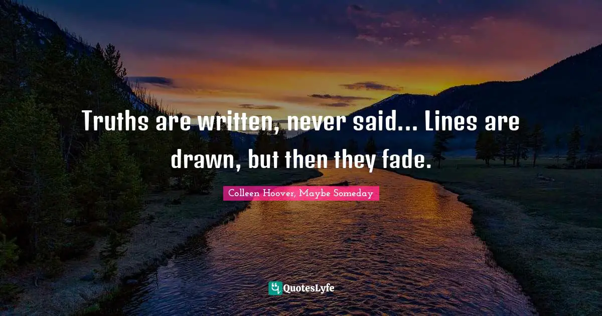 Truths are written, never said... Lines are drawn, but then they fade.