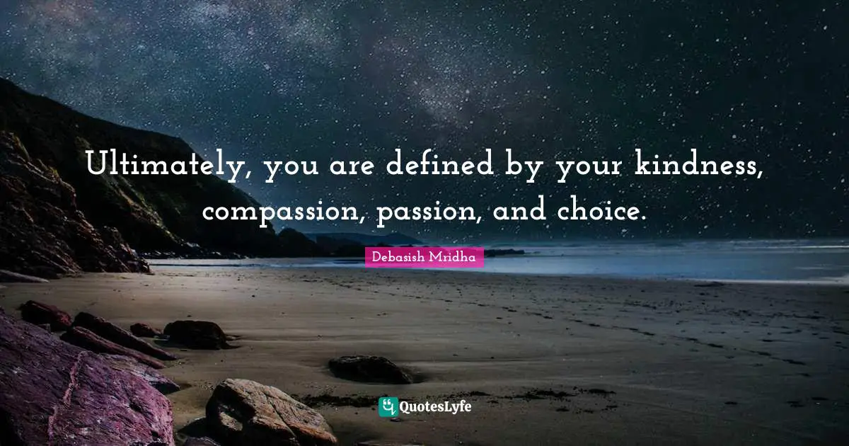 Ultimately, you are defined by your kindness, compassion, passion, and choice.