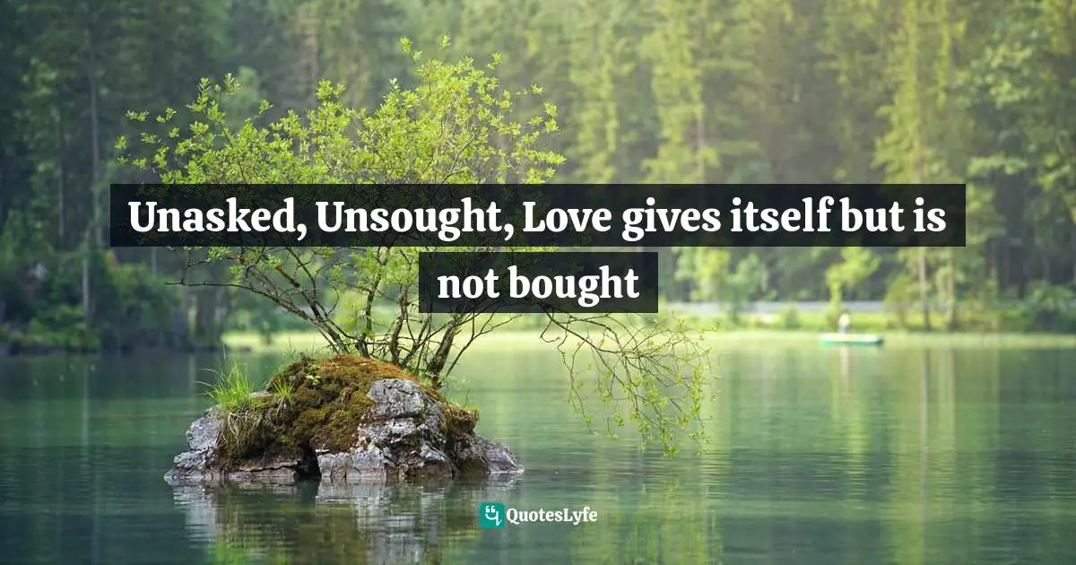 Unasked, Unsought, Love gives itself but is not bought