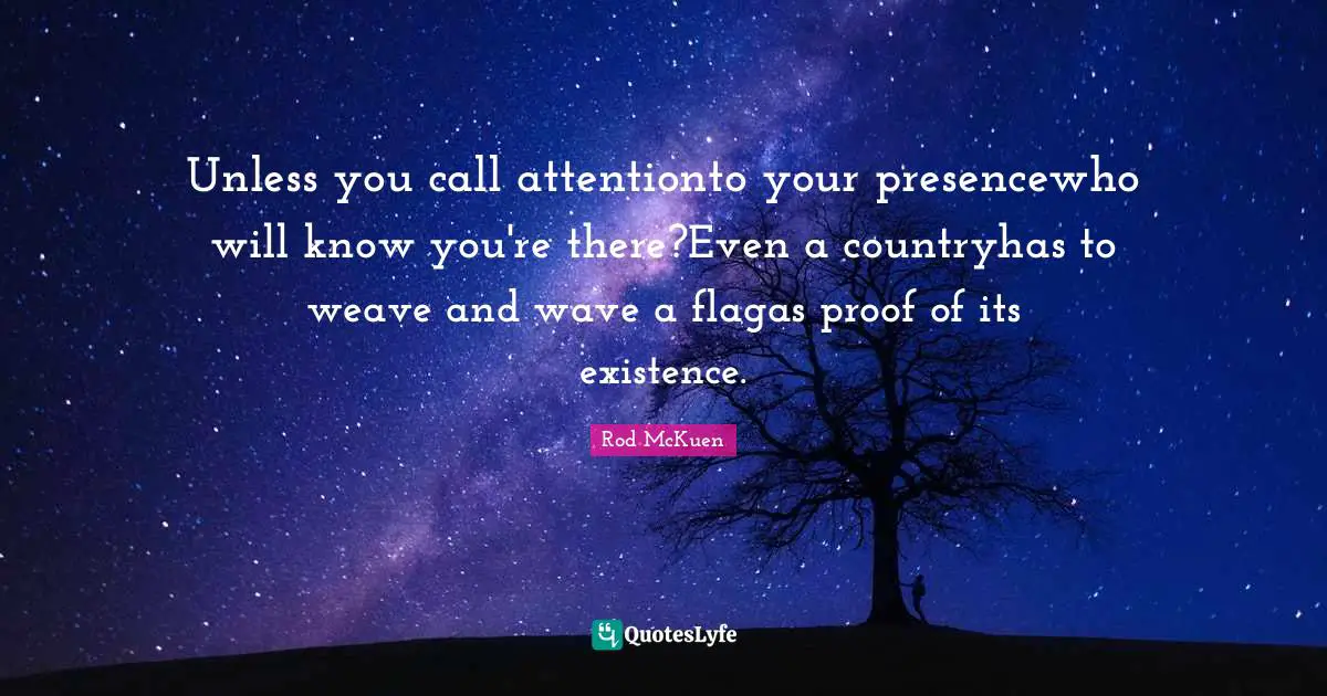 Unless you call attentionto your presencewho will know you're there?Even a countryhas to weave and wave a flagas proof of its existence.