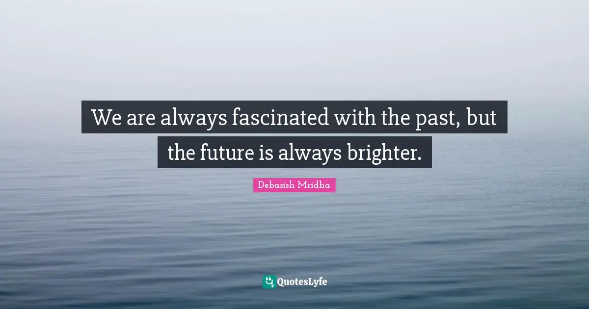 We are always fascinated with the past, but the future is always brighter.