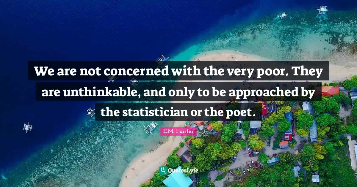 We are not concerned with the very poor. They are unthinkable, and only to be approached by the statistician or the poet.