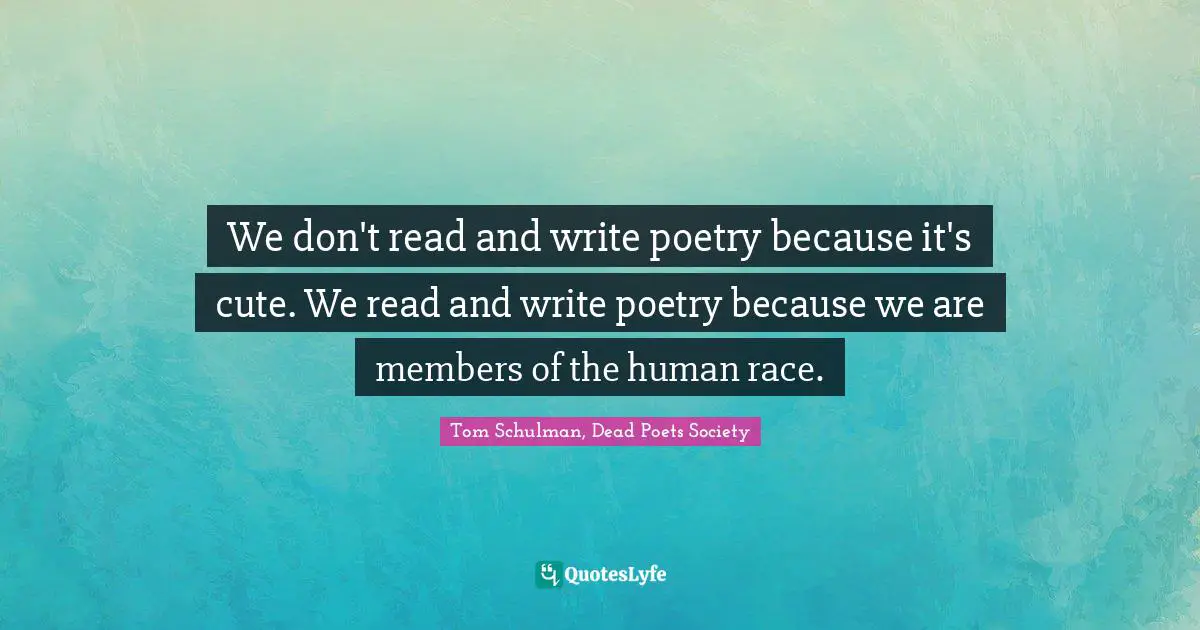 We don't read and write poetry because it's cute. We read and write poetry because we are members of the human race.