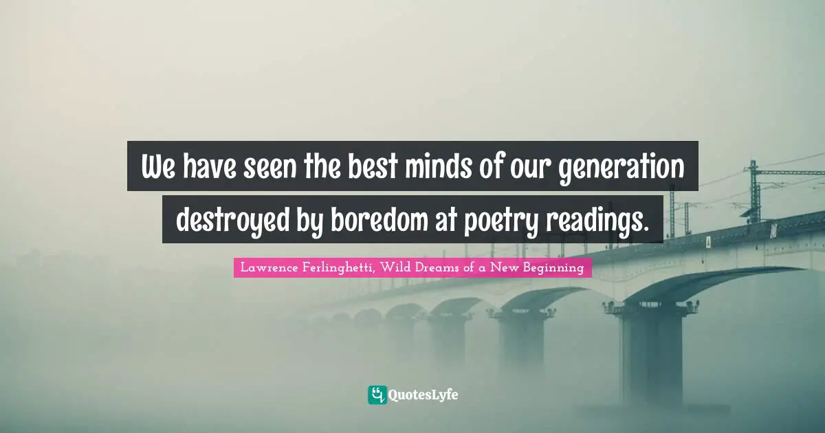 Lawrence Ferlinghetti, Wild Dreams of a New Beginning Quotes: We have seen the best minds of our generation destroyed by boredom at poetry readings.
