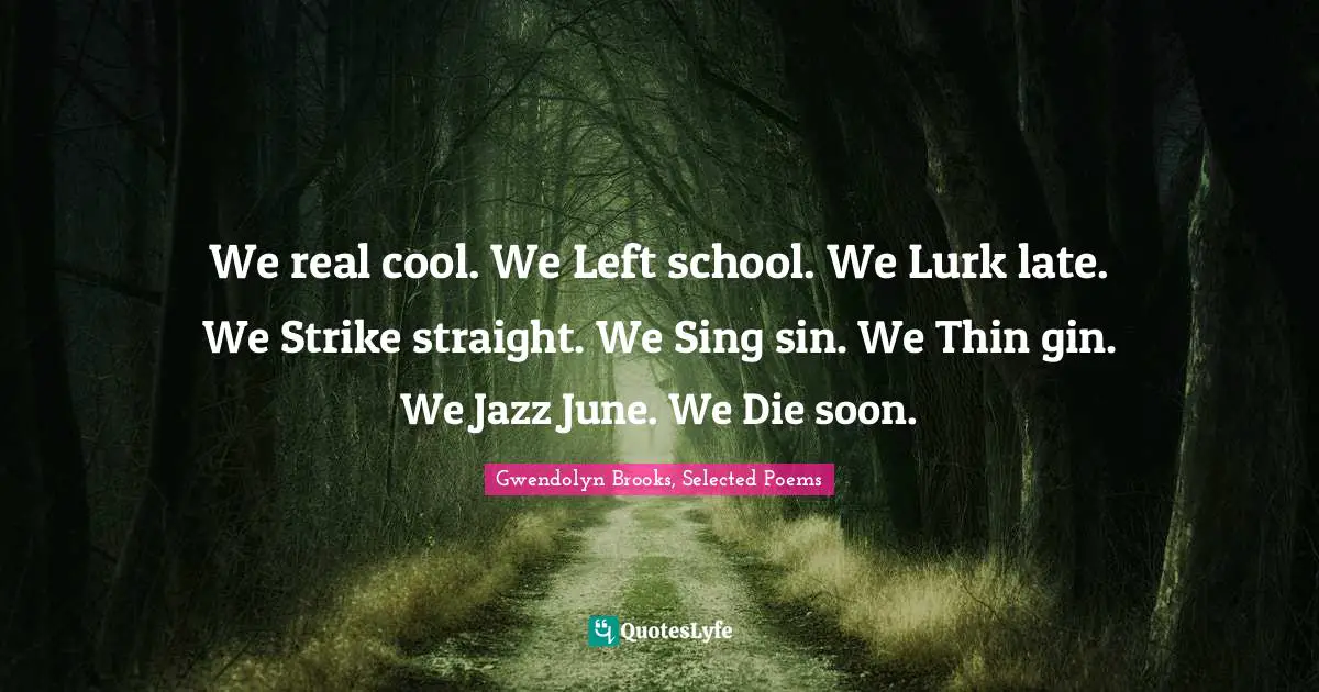 We real cool. We Left school. We Lurk late. We Strike straight. We Sing sin. We Thin gin. We Jazz June. We Die soon.