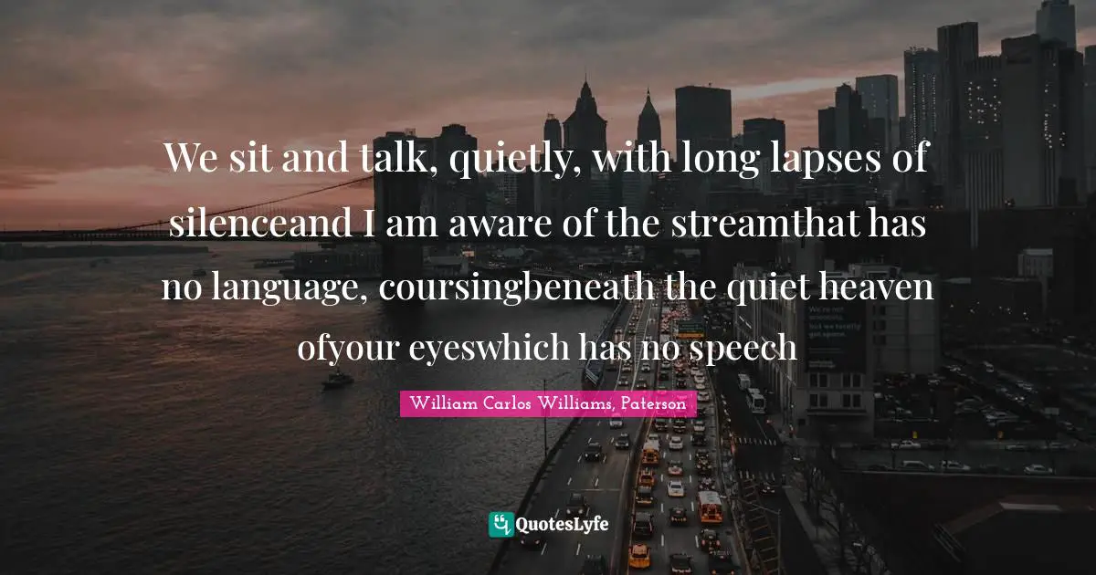 We sit and talk, quietly, with long lapses of silenceand I am aware of the streamthat has no language, coursingbeneath the quiet heaven ofyour eyeswhich has no speech