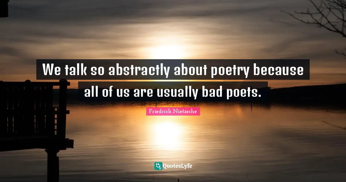 We talk so abstractly about poetry because all of us are usually bad poets.