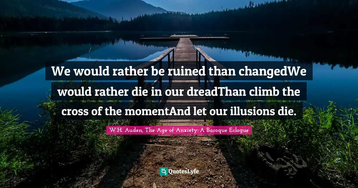 We would rather be ruined than changedWe would rather die in our dreadThan climb the cross of the momentAnd let our illusions die.